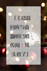 王晓晨回应与俞灏明已婚传闻：我头昏了