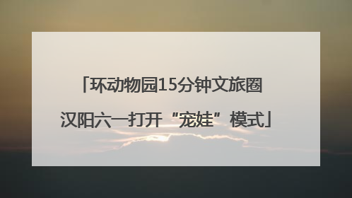 环动物园15分钟文旅圈 汉阳六一打开“宠娃”模式
