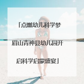 点燃幼儿科学梦 眉山青神县幼儿园开启科学启蒙盛宴