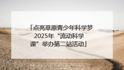 点亮草原青少年科学梦 2025年“流动科学课”举办第二站活动