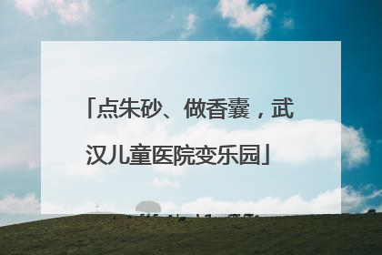 点朱砂、做香囊，武汉儿童医院变乐园