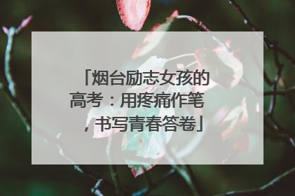 烟台励志女孩的高考：用疼痛作笔，书写青春答卷