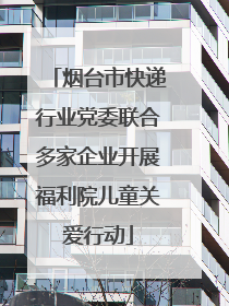 烟台市快递行业党委联合多家企业开展福利院儿童关爱行动