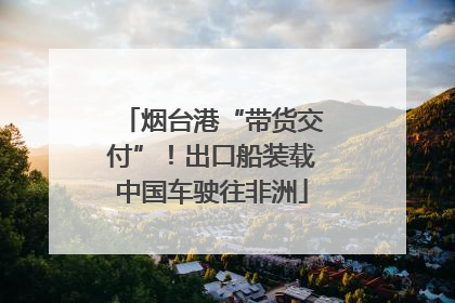 烟台港“带货交付”！出口船装载中国车驶往非洲