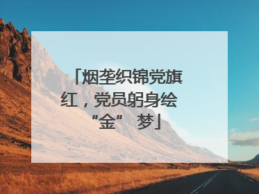 烟垄织锦党旗红，党员躬身绘 “金” 梦