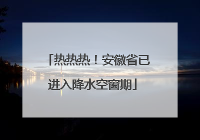 热热热！安徽省已进入降水空窗期