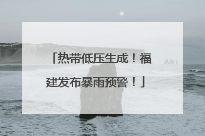 热带低压生成！福建发布暴雨预警！