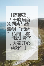 热搜第一！王晓晨首次回应与俞灏明“已婚”传闻，称“我头昏了，大家开心就好”