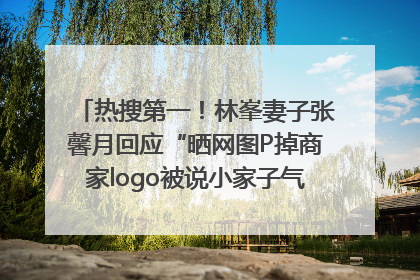 热搜第一！林峯妻子张馨月回应“晒网图P掉商家logo被说小家子气”：没那么多想法，可能有人恶意解读