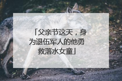 父亲节这天，身为退伍军人的他勇救落水女童