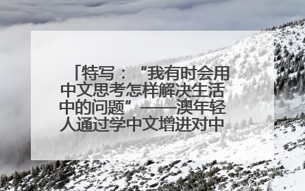 特写：“我有时会用中文思考怎样解决生活中的问题”——澳年轻人通过学中文增进对中华文化的理解