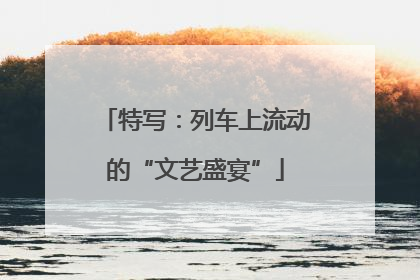 特写：列车上流动的“文艺盛宴”