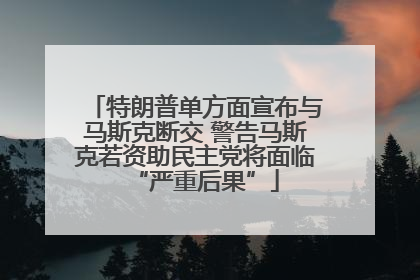 特朗普单方面宣布与马斯克断交 警告马斯克若资助民主党将面临“严重后果”