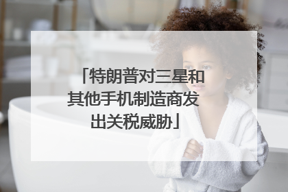 特朗普对三星和其他手机制造商发出关税威胁