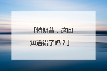 特朗普，这回知道错了吗？