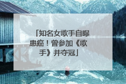 知名女歌手自曝患癌！曾参加《歌手》并夺冠