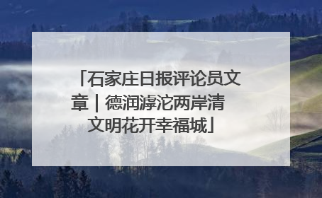 石家庄日报评论员文章｜德润滹沱两岸清 文明花开幸福城