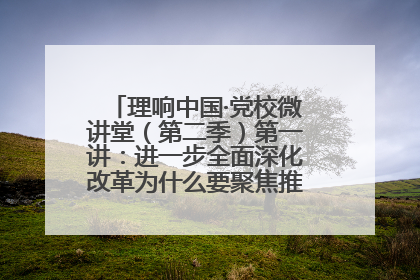 理响中国·党校微讲堂（第二季）第一讲：进一步全面深化改革为什么要聚焦推进中国式现代化