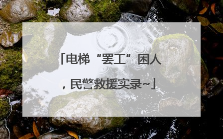 电梯“罢工”困人，民警救援实录~