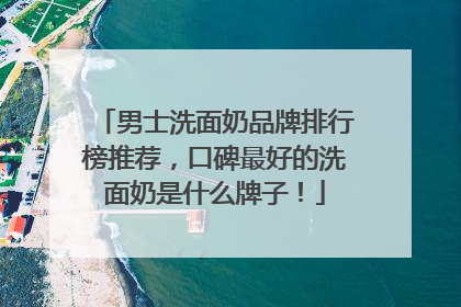 男士洗面奶品牌排行榜推荐，口碑最好的洗面奶是什么牌子！