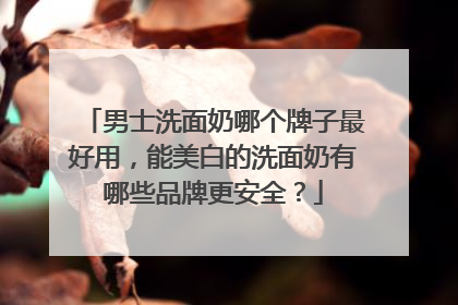 男士洗面奶哪个牌子最好用，能美白的洗面奶有哪些品牌更安全？