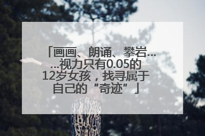 画画、朗诵、攀岩……视力只有0.05的12岁女孩，找寻属于自己的“奇迹”