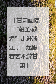 甘肃画院“朝圣·敦煌”走进浙江，一起跟着艺术游甘肃