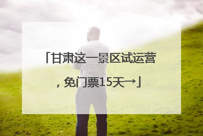 甘肃这一景区试运营，免门票15天→