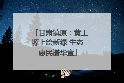 甘肃镇原：黄土塬上绘新绿 生态惠民谱华章
