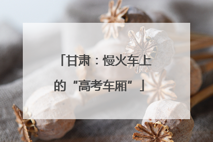 甘肃：慢火车上的“高考车厢”