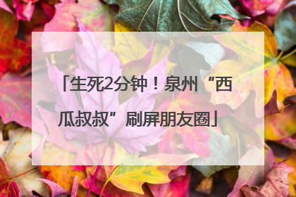 生死2分钟！泉州“西瓜叔叔”刷屏朋友圈