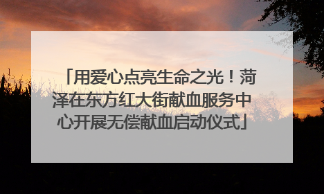 用爱心点亮生命之光！菏泽在东方红大街献血服务中心开展无偿献血启动仪式
