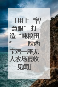 用上“智慧眼” 打造“吨粮田”——陕西宝鸡一座无人农场夏收见闻