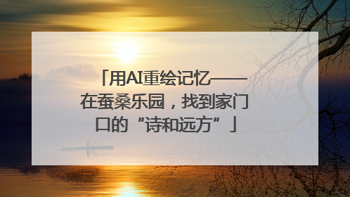 用AI重绘记忆——在蚕桑乐园，找到家门口的“诗和远方”