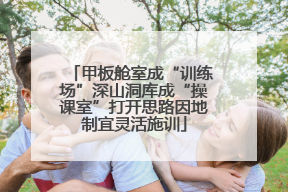 甲板舱室成“训练场”深山洞库成“操课室”打开思路因地制宜灵活施训