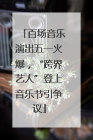 百场音乐演出五一火爆，“跨界艺人”登上音乐节引争议