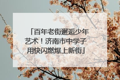 百年老街邂逅少年艺术！济南市中学子用快闪燃爆上新街
