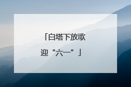 白塔下放歌迎“六一”