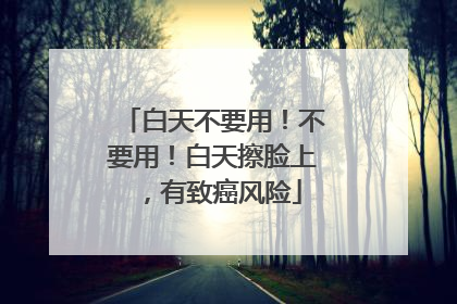 白天不要用！不要用！白天擦脸上，有致癌风险