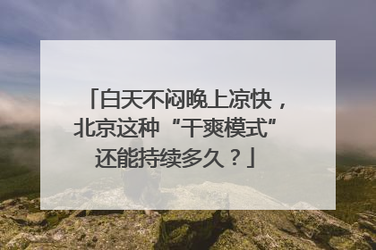 白天不闷晚上凉快，北京这种“干爽模式”还能持续多久？