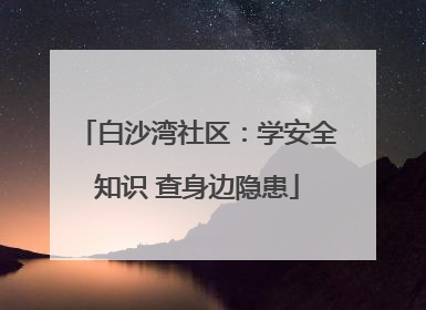 白沙湾社区：学安全知识 查身边隐患