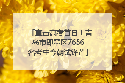 直击高考首日！青岛市即墨区7656名考生今朝试锋芒