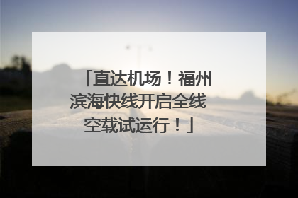 直达机场！福州滨海快线开启全线空载试运行！