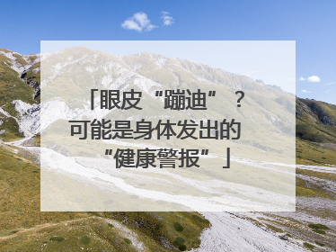 眼皮“蹦迪”？可能是身体发出的“健康警报”