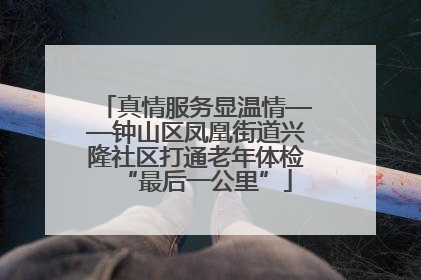 真情服务显温情——钟山区凤凰街道兴隆社区打通老年体检“最后一公里”