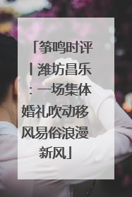 筝鸣时评丨潍坊昌乐：一场集体婚礼吹动移风易俗浪漫新风