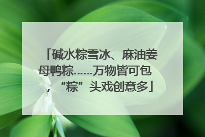 碱水粽雪冰、麻油姜母鸭粽……万物皆可包，“粽”头戏创意多
