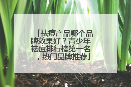 祛痘产品哪个品牌效果好？青少年祛痘排行榜第一名，热门品牌推荐