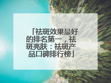祛斑效果最好的排名第一，祛斑亮肤：祛斑产品口碑排行榜