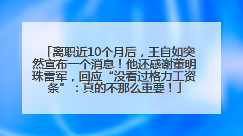 离职近10个月后，王自如突然宣布一个消息！他还感谢董明珠雷军，回应“没看过格力工资条”：真的不那么重要！